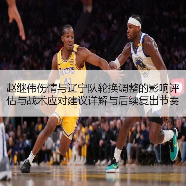 赵继伟伤情与辽宁队轮换调整的影响评估与战术应对建议详解与后续复出节奏分析